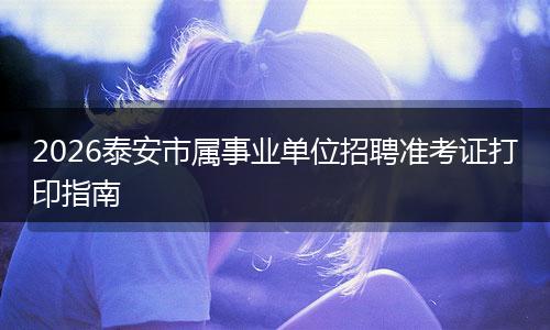 2026泰安市属事业单位招聘准考证打印指南