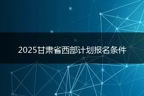 2025甘肃省西部计划报名条件