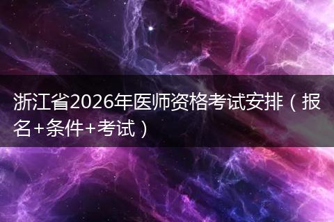 浙江省2026年医师资格考试安排（报名+条件+考试）