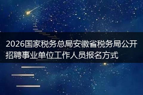 2026国家税务总局安徽省税务局公开招聘事业单位工作人员报名方式