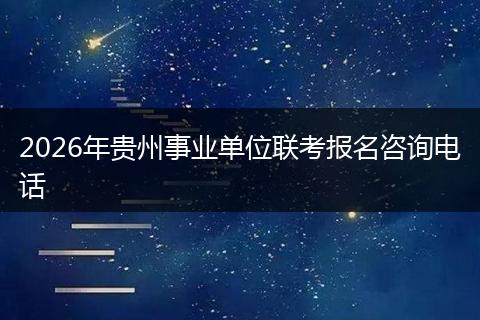 2026年贵州事业单位联考报名咨询电话