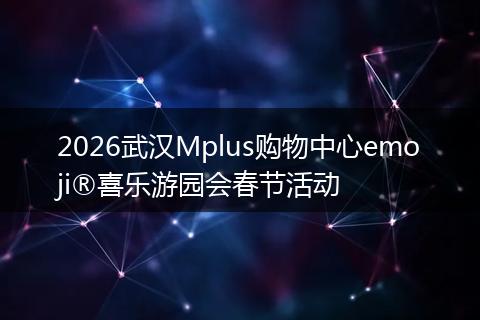 2026武汉Mplus购物中心emoji®喜乐游园会春节活动