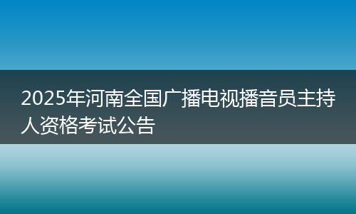 2025年河南全国广播电视播音员主持人资格考试公告
