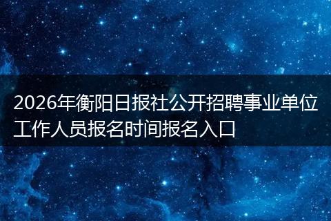 2026年衡阳日报社公开招聘事业单位工作人员报名时间报名入口
