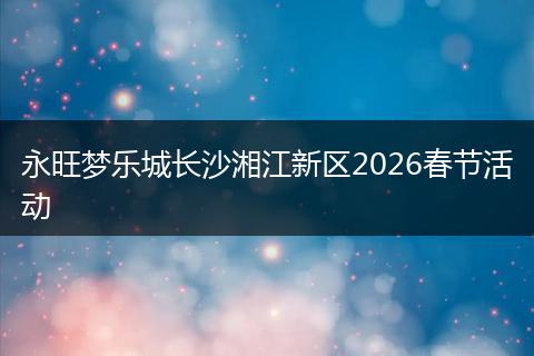 永旺梦乐城长沙湘江新区2026春节活动