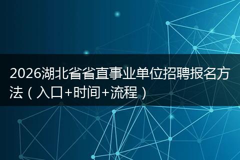 2026湖北省省直事业单位招聘报名方法（入口+时间+流程）