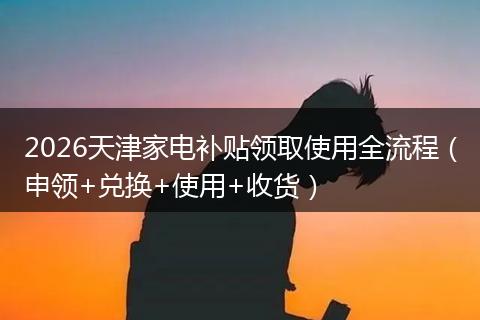 2026天津家电补贴领取使用全流程（申领+兑换+使用+收货）