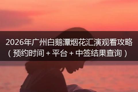 2026年广州白鹅潭烟花汇演观看攻略（预约时间＋平台＋中签结果查询）