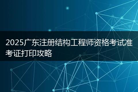 2025广东注册结构工程师资格考试准考证打印攻略