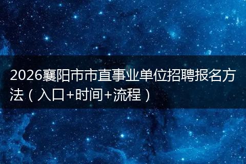 2026襄阳市市直事业单位招聘报名方法（入口+时间+流程）