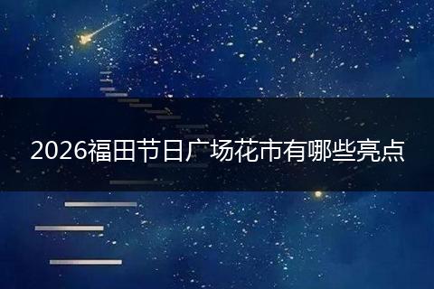 2026福田节日广场花市有哪些亮点