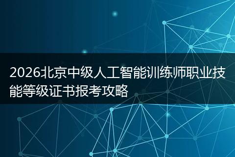 2026北京中级人工智能训练师职业技能等级证书报考攻略