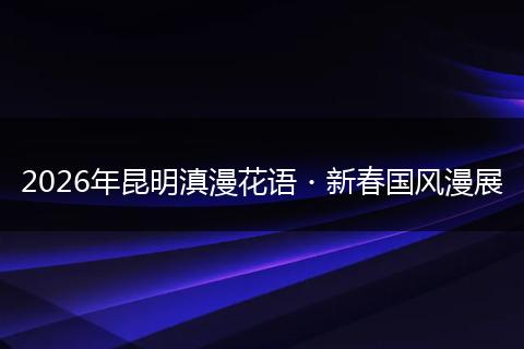 2026年昆明滇漫花语・新春国风漫展