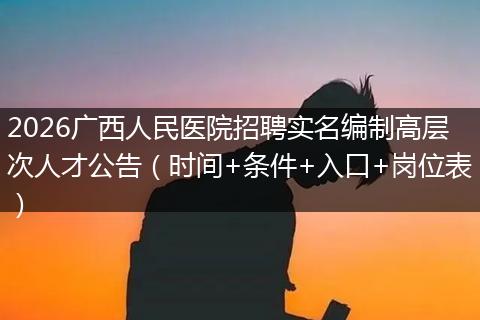 2026广西人民医院招聘实名编制高层次人才公告（时间+条件+入口+岗位表）