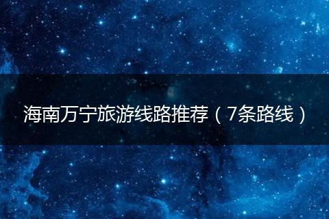 海南万宁旅游线路推荐（7条路线）