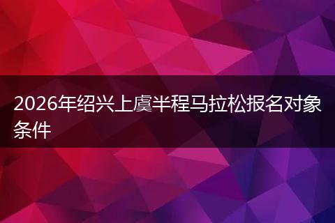 2026年绍兴上虞半程马拉松报名对象条件