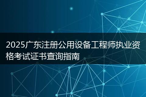 2025广东注册公用设备工程师执业资格考试证书查询指南
