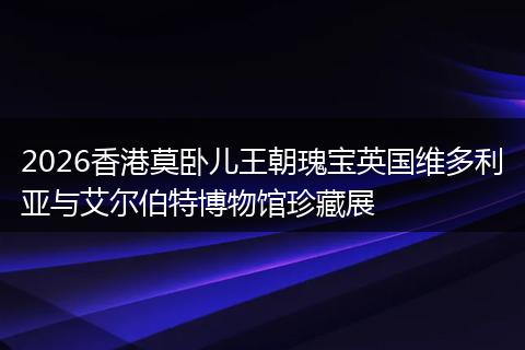 2026香港莫卧儿王朝瑰宝英国维多利亚与艾尔伯特博物馆珍藏展