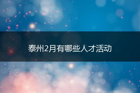 泰州2月有哪些人才活动