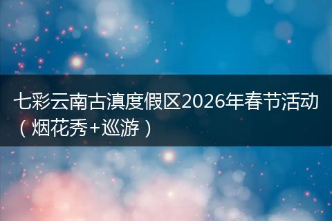 七彩云南古滇度假区2026年春节活动（烟花秀+巡游）