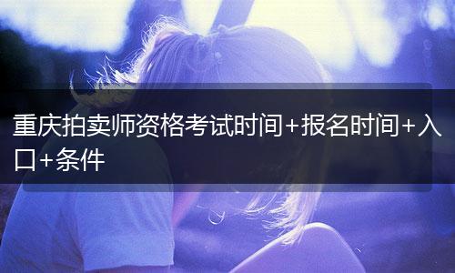 重庆拍卖师资格考试时间+报名时间+入口+条件