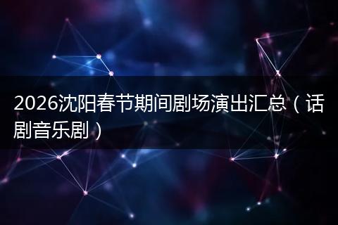 2026沈阳春节期间剧场演出汇总（话剧音乐剧）