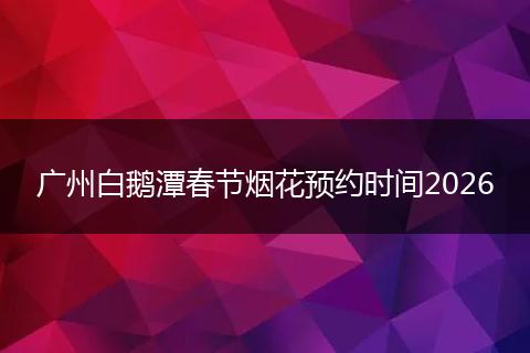 广州白鹅潭春节烟花预约时间2026