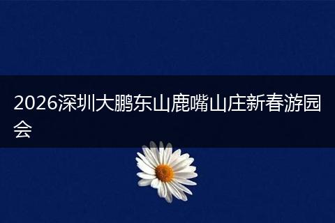 2026深圳大鹏东山鹿嘴山庄新春游园会