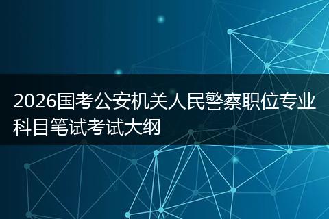 2026国考公安机关人民警察职位专业科目笔试考试大纲