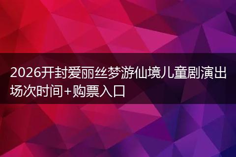 2026开封爱丽丝梦游仙境儿童剧演出场次时间+购票入口