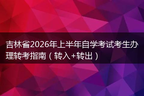 吉林省2026年上半年自学考试考生办理转考指南（转入+转出）