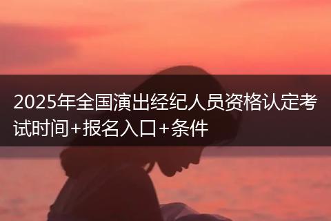 2025年全国演出经纪人员资格认定考试时间+报名入口+条件