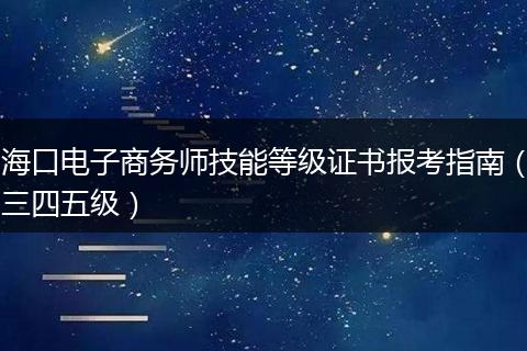 海口电子商务师技能等级证书报考指南（三四五级）