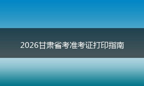 2026甘肃省考准考证打印指南