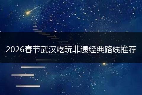 2026春节武汉吃玩非遗经典路线推荐