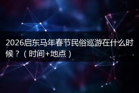 2026启东马年春节民俗巡游在什么时候？（时间+地点）