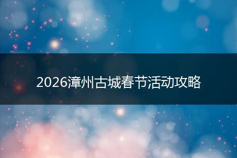 2026漳州古城春节活动攻略