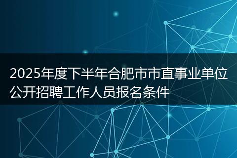 2025年度下半年合肥市市直事业单位公开招聘工作人员报名条件