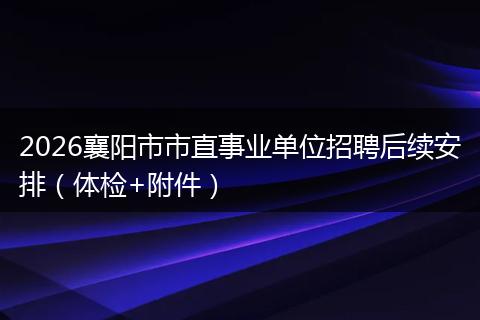 2026襄阳市市直事业单位招聘后续安排（体检+附件）