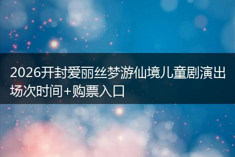 2026开封爱丽丝梦游仙境儿童剧演出场次时间+购票入口