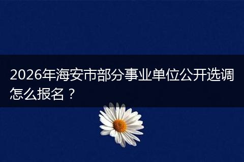 2026年海安市部分事业单位公开选调怎么报名？