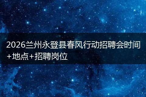 2026兰州永登县春风行动招聘会时间+地点+招聘岗位