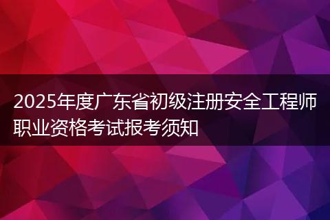2025年度广东省初级注册安全工程师职业资格考试报考须知