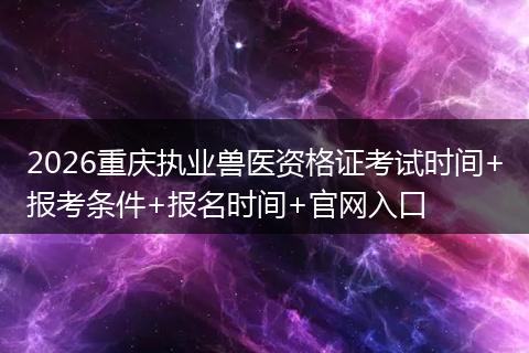 2026重庆执业兽医资格证考试时间+报考条件+报名时间+官网入口