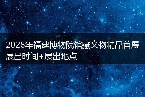 2026年福建博物院馆藏文物精品首展展出时间+展出地点