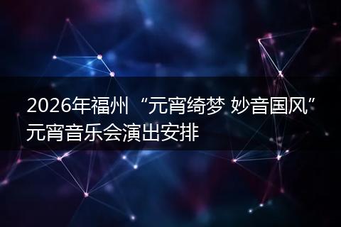 2026年福州“元宵绮梦 妙音国风”元宵音乐会演出安排