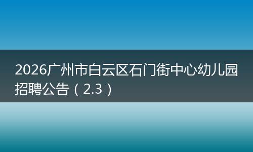 2026广州市白云区石门街中心幼儿园招聘公告（2.3）