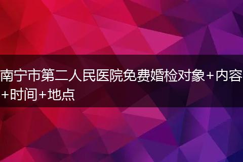 南宁市第二人民医院免费婚检对象+内容+时间+地点