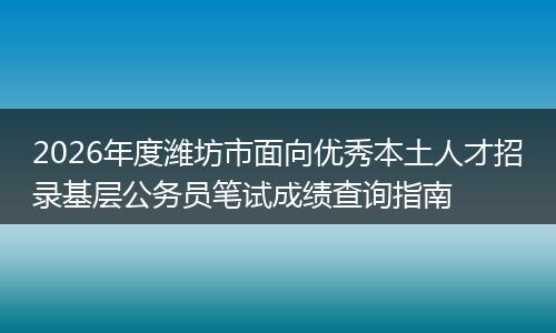 2026年度潍坊市面向优秀本土人才招录基层公务员笔试成绩查询指南