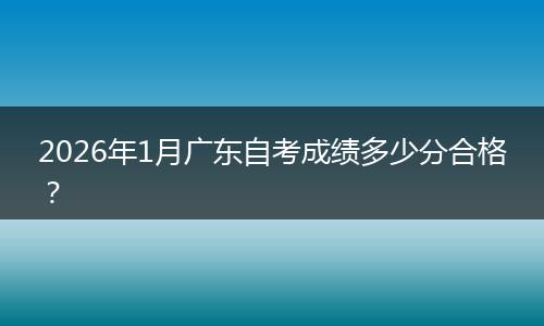2026年1月广东自考成绩多少分合格？